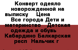 Конверт-одеяло новорожденной на выписку. › Цена ­ 1 500 - Все города Дети и материнство » Детская одежда и обувь   . Кабардино-Балкарская респ.,Нальчик г.